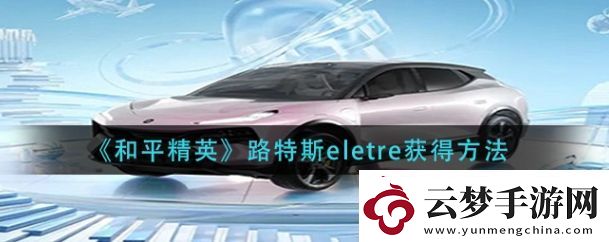 和平精英路特斯eletre怎么获得