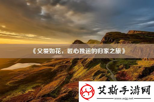 父爱如花-匠心独运的归家之旅