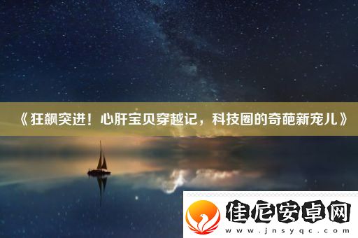 狂飙突进！心肝宝贝穿越记-科技圈的奇葩新宠儿