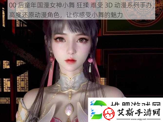 00后童年国漫女神小舞狂揉难受3D动漫系列手办高度还原动漫角色让你感受小舞的魅力