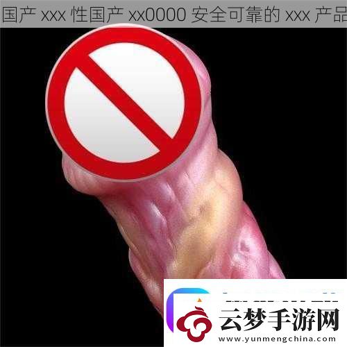 国产-xxx-性国产-xx0000-安全可靠的-xxx-产品