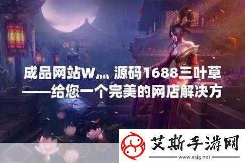 成品在线站W灬源码16881.轻松获取W灬源码提升1688拓展效果