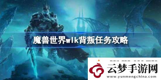 魔兽世界背叛任务怎么做-魔兽世界-怀旧服wlk背叛任务完成攻略