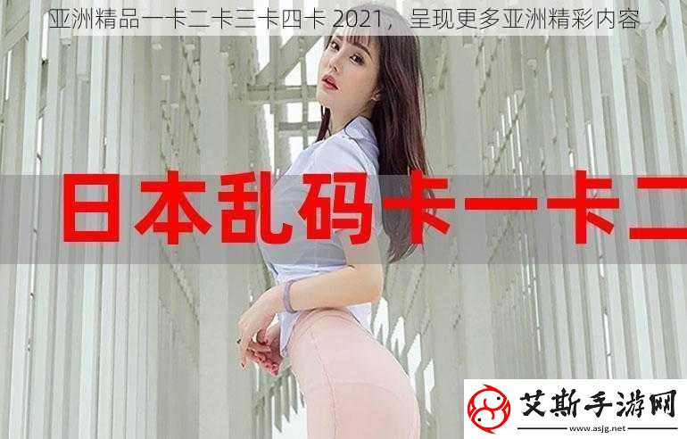 亚洲精品一卡二卡三卡四卡-2021-呈现更多亚洲精彩内容