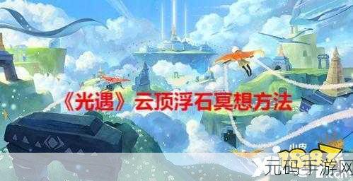 探索光遇神秘领域，揭秘云顶浮石的奇幻之旅