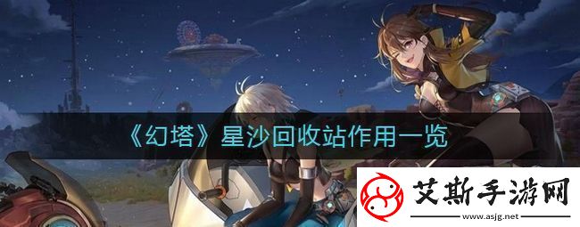 幻塔星沙回收站有什么用星沙回收站作用一览