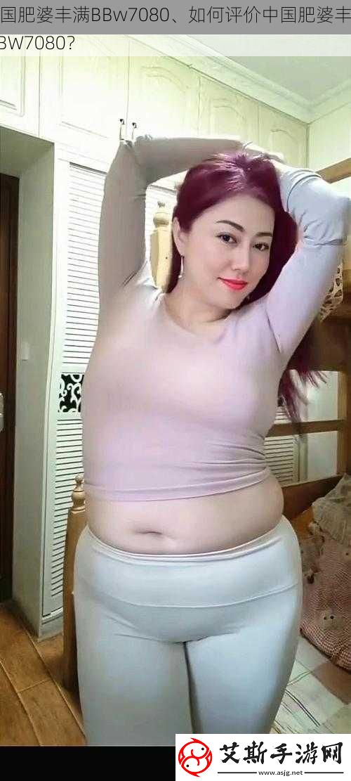 中国肥婆丰满BBw7080、如何评价中国肥婆丰满BBW7080