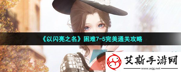 以闪亮之名困难7-5怎么过-困难7-5完美通关攻略