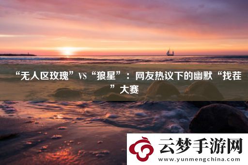 “无人区玫瑰”VS“狼星”：网友热议下的幽默“找茬”大赛