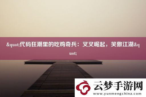 "代码狂潮里的吃鸡奇兵：叉叉崛起-笑傲江湖"