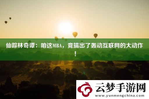 仙踪林奇谭：咱这MBA-竟搞出了轰动互联网的大动作！