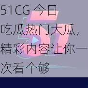 51CG今日吃瓜热门大瓜精彩内容让你一次看个够